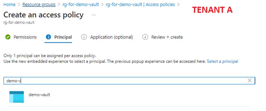 Home > Resource g uu > rg-for-demo-vault > rg-for-dem vaultl Access policies > 
Create an access policy 
rg-for-demo-vau It 
G) Application (optional) 
Permissions O Principal 
Only I principal can be assigned per access policy. 
TENANT A 
Review + create 
Use the new embedded experience to select a principal. The previous popup experience can be accessed here. Select a principal 
demo 4 
d emo-vault 