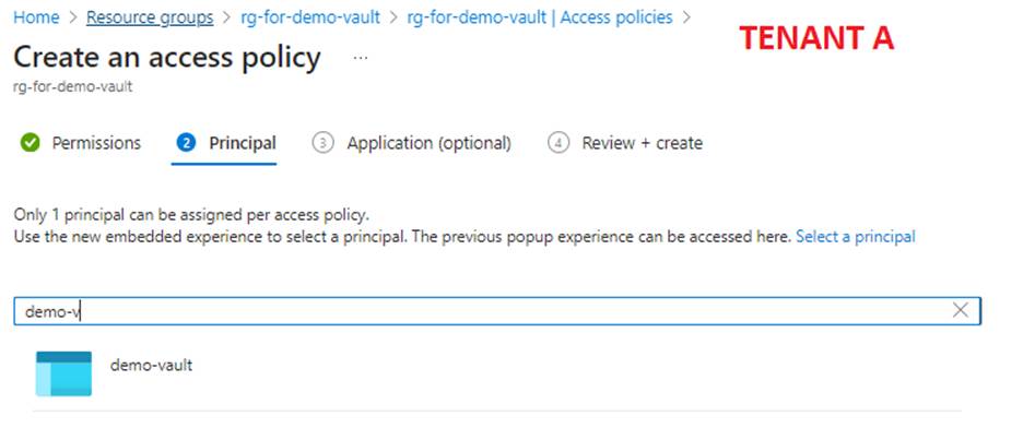 Home > Resource g uu > rg-for-demo-vault > rg-for-dem vaultl Access policies > 
Create an access policy 
rg-for-demo-vau It 
G) Application (optional) 
Permissions O Principal 
Only I principal can be assigned per access policy. 
TENANT A 
Review + create 
Use the new embedded experience to select a principal. The previous popup experience can be accessed here. Select a principal 
demo 4 
d emo-vault 