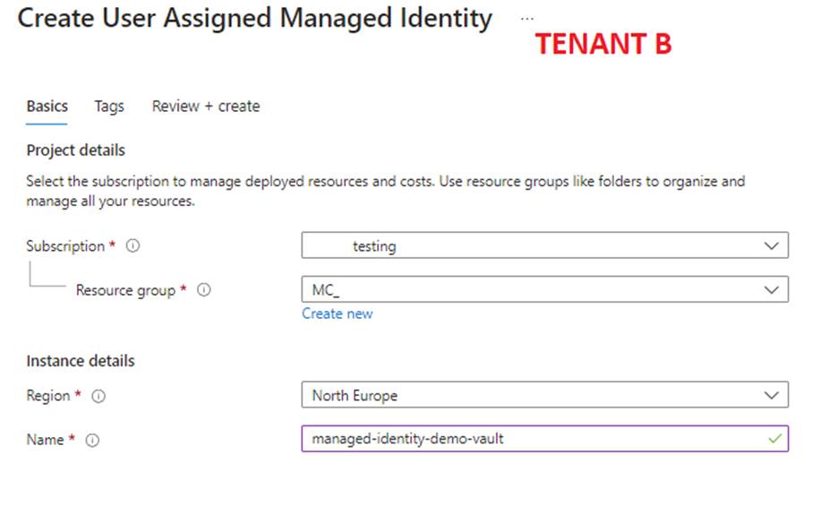 Create User Assigned Managed Identity 
TENANT B 
Review + create 
Basics Tags 
Project details 
Select the subscription to manage deployed resources and costs. use resource groups like folders to organize and 
manage all your resources. 
Subscription* O 
Resource group 
Instance details 
Region 
Name* O 
testing 
Create new 
North Europe 
managed identity-demo-vault 